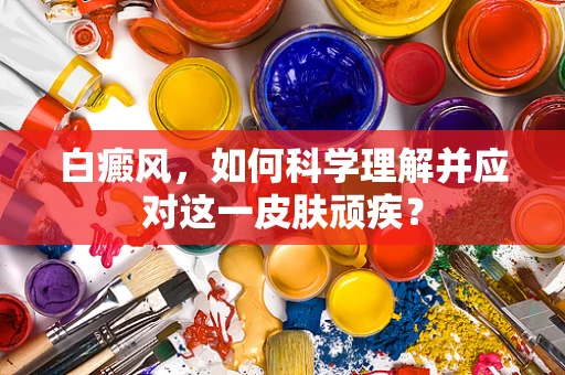 白癜风，如何科学理解并应对这一皮肤顽疾？