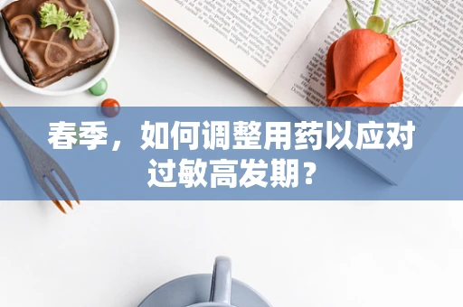 春季，如何调整用药以应对过敏高发期？