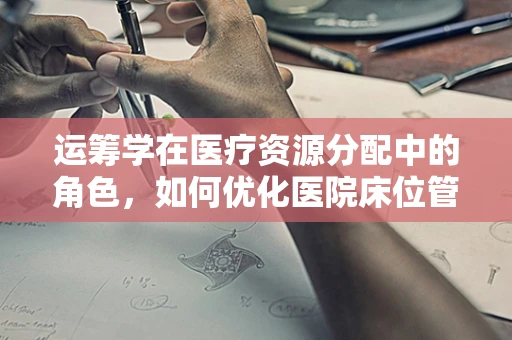 运筹学在医疗资源分配中的角色，如何优化医院床位管理？