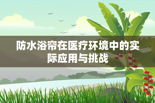 防水浴帘在医疗环境中的实际应用与挑战