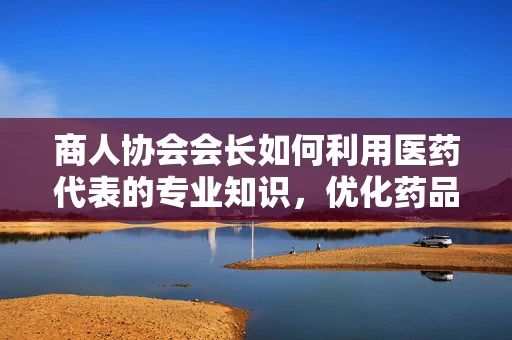 商人协会会长如何利用医药代表的专业知识，优化药品采购策略？