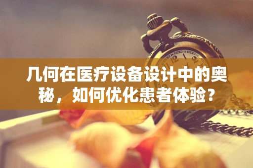 几何在医疗设备设计中的奥秘，如何优化患者体验？