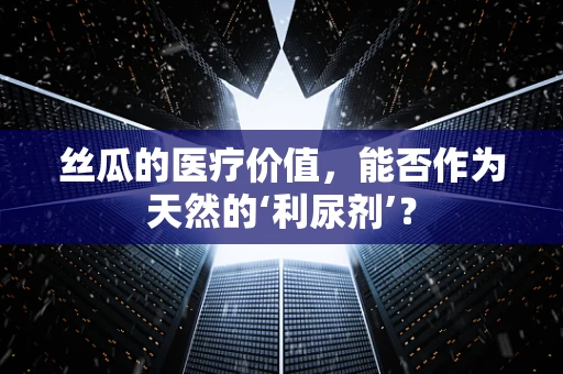 丝瓜的医疗价值，能否作为天然的‘利尿剂’？