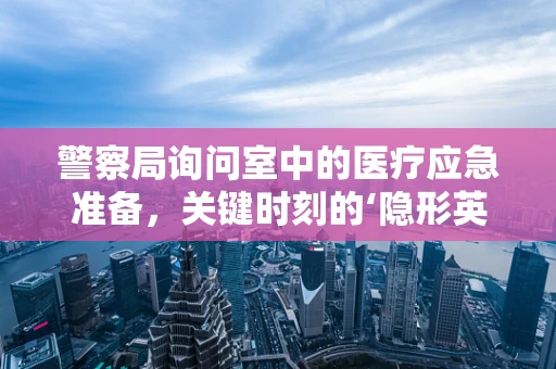警察局询问室中的医疗应急准备，关键时刻的‘隐形英雄’