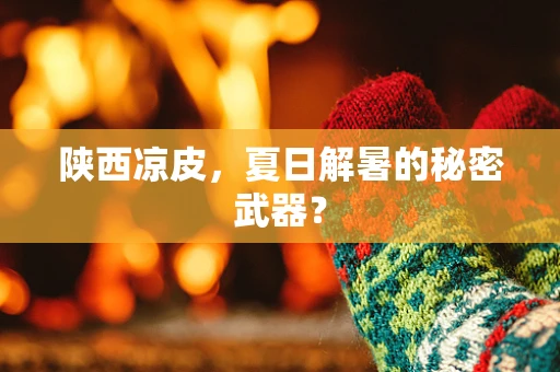 陕西凉皮，夏日解暑的秘密武器？