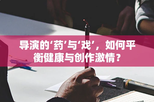 导演的‘药’与‘戏’，如何平衡健康与创作激情？