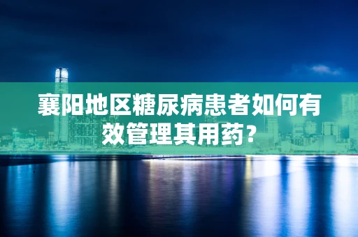 襄阳地区糖尿病患者如何有效管理其用药？