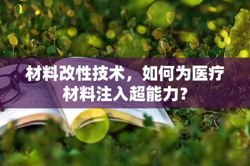 材料改性技术，如何为医疗材料注入超能力？