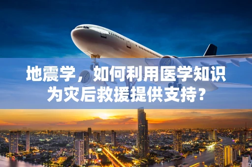 地震学，如何利用医学知识为灾后救援提供支持？