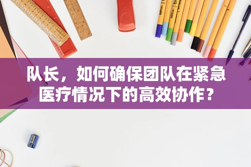 队长，如何确保团队在紧急医疗情况下的高效协作？