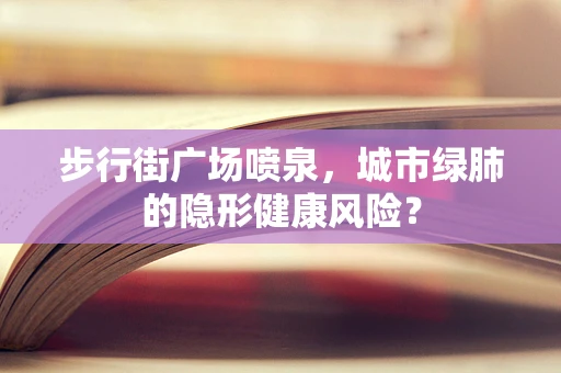 步行街广场喷泉，城市绿肺的隐形健康风险？
