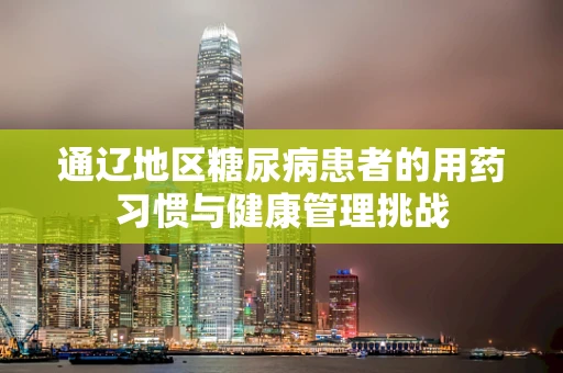 通辽地区糖尿病患者的用药习惯与健康管理挑战