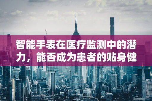 智能手表在医疗监测中的潜力，能否成为患者的贴身健康顾问？